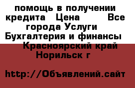 помощь в получении кредита › Цена ­ 10 - Все города Услуги » Бухгалтерия и финансы   . Красноярский край,Норильск г.